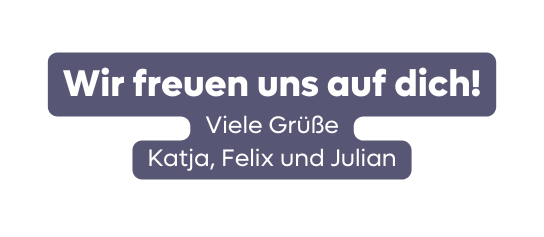 Wir freuen uns auf dich Viele Grüße Katja Felix und Julian