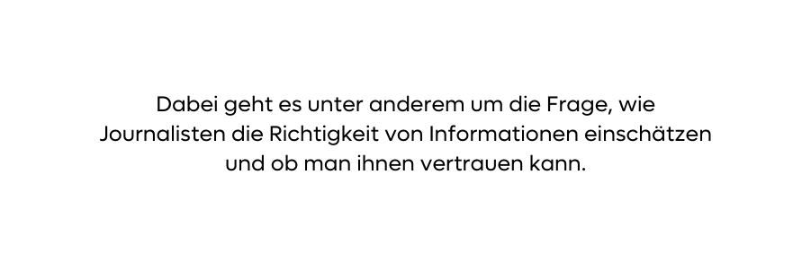 Dabei geht es unter anderem um die Frage wie Journalisten die Richtigkeit von Informationen einschätzen und ob man ihnen vertrauen kann