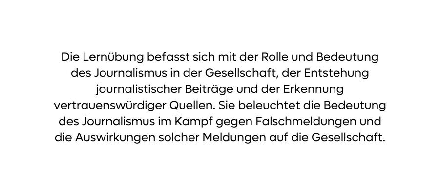 Die Lernübung befasst sich mit der Rolle und Bedeutung des Journalismus in der Gesellschaft der Entstehung journalistischer Beiträge und der Erkennung vertrauenswürdiger Quellen Sie beleuchtet die Bedeutung des Journalismus im Kampf gegen Falschmeldungen und die Auswirkungen solcher Meldungen auf die Gesellschaft